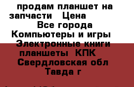 продам планшет на запчасти › Цена ­ 1 000 - Все города Компьютеры и игры » Электронные книги, планшеты, КПК   . Свердловская обл.,Тавда г.